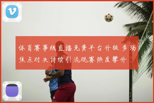 体育赛事线直播免费平台升级 多场焦点对决持续引流观赛热度攀升