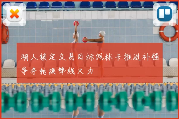 湖人锁定交易目标佩林卡推进补强争夺轮换锋线火力