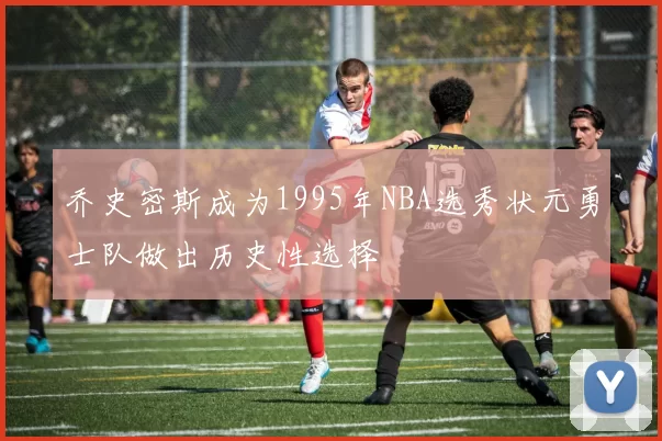 乔史密斯成为1995年NBA选秀状元勇士队做出历史性选择