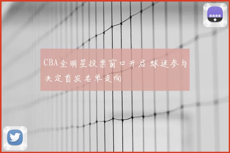 CBA全明星投票窗口开启 球迷参与决定首发名单走向
