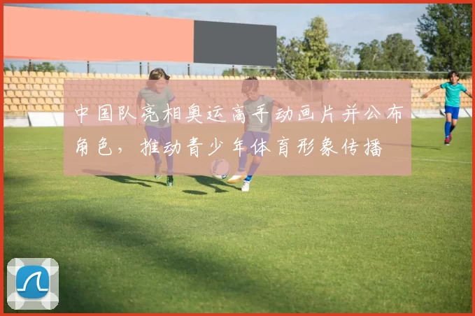 中国队亮相奥运高手动画片并公布角色，推动青少年体育形象传播