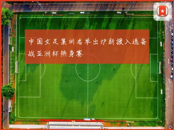 中国女足集训名单出炉新援入选备战亚洲杯热身赛