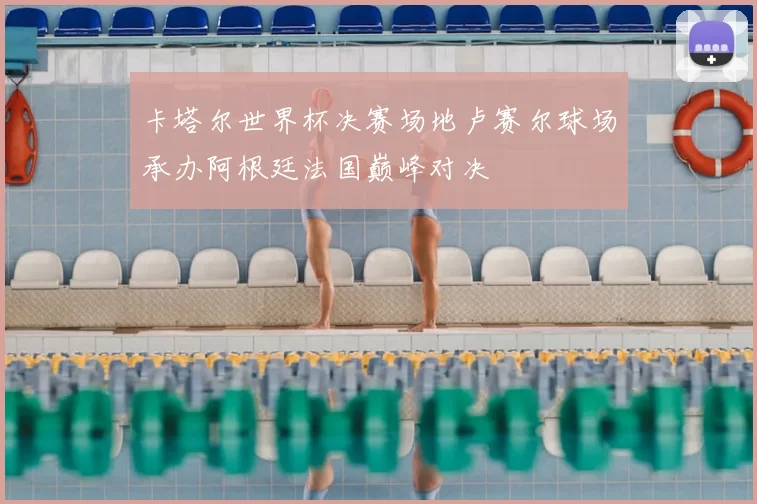 卡塔尔世界杯决赛场地卢赛尔球场承办阿根廷法国巅峰对决
