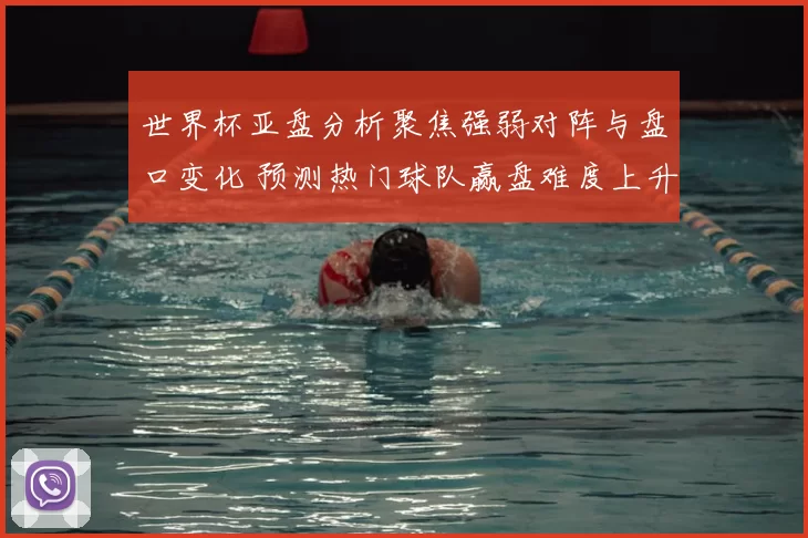 世界杯亚盘分析聚焦强弱对阵与盘口变化 预测热门球队赢盘难度上升