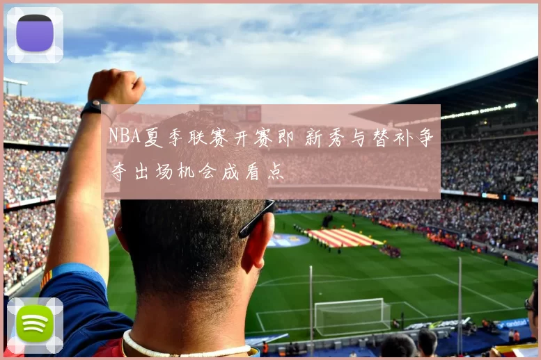NBA夏季联赛开赛即 新秀与替补争夺出场机会成看点