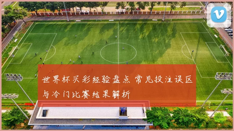 世界杯买彩经验盘点 常见投注误区与冷门比赛结果解析