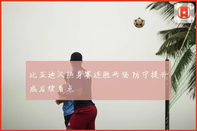 比亚迪汉热身赛连胜两场 防守提升成后续看点