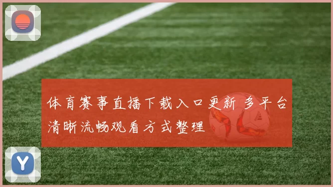 体育赛事直播下载入口更新 多平台清晰流畅观看方式整理