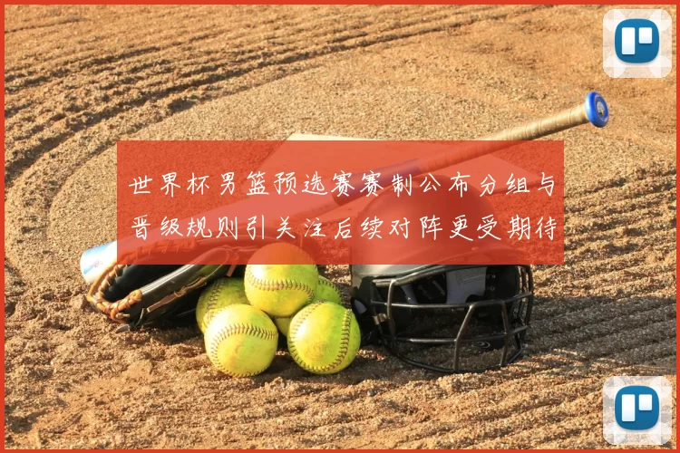 世界杯男篮预选赛赛制公布分组与晋级规则引关注后续对阵更受期待